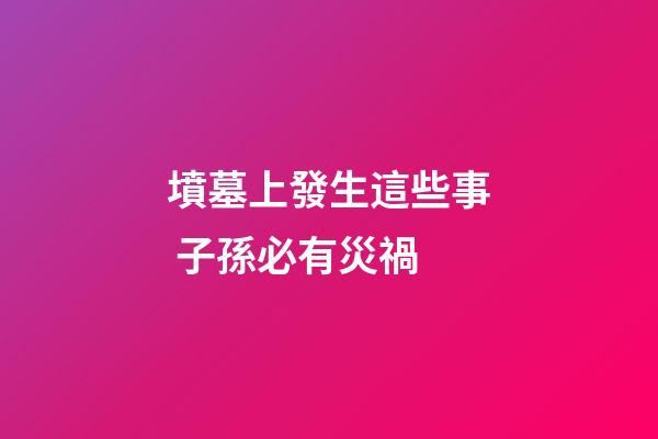 墳墓上發生這些事 子孫必有災禍